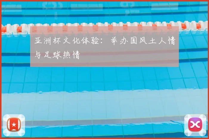 亚洲杯文化体验:举办国风土人情与足球热情