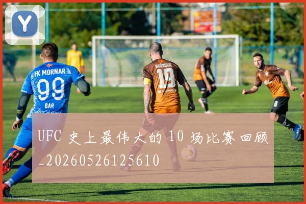 UFC 史上最伟大的 10 场比赛回顾_20260526125610