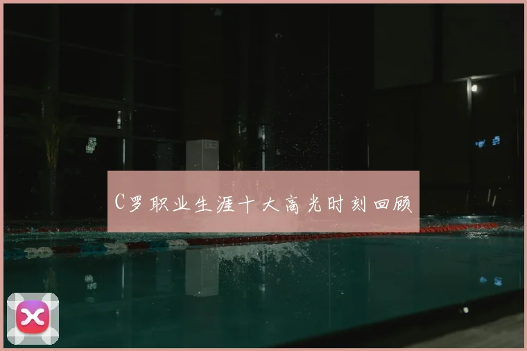 C罗职业生涯十大高光时刻回顾