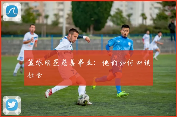 篮球明星慈善事业：他们如何回馈社会