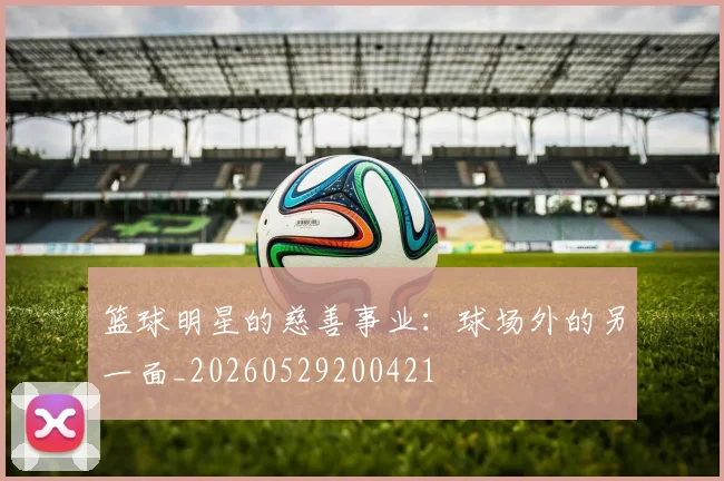 篮球明星的慈善事业:球场外的另一面_20260529200421