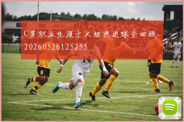 C罗职业生涯十大经典进球全回顾_20260526125255