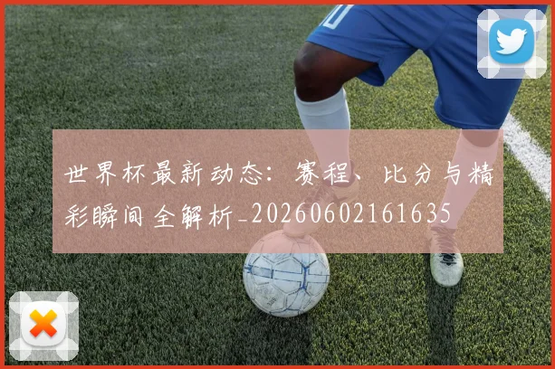 世界杯最新动态:赛程、比分与精彩瞬间全解析_20260602161635