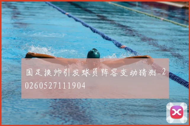 国足换帅引发球员阵容变动猜测_20260527111904