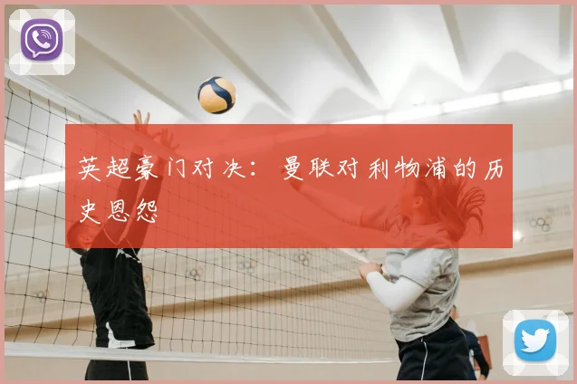 英超豪门对决:曼联对利物浦的历史恩怨