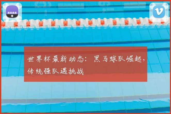 世界杯最新动态:黑马球队崛起,传统强队遇挑战