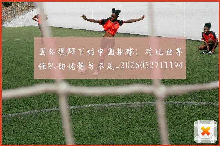 国际视野下的中国排球：对比世界强队的优势与不足_20260527111947
