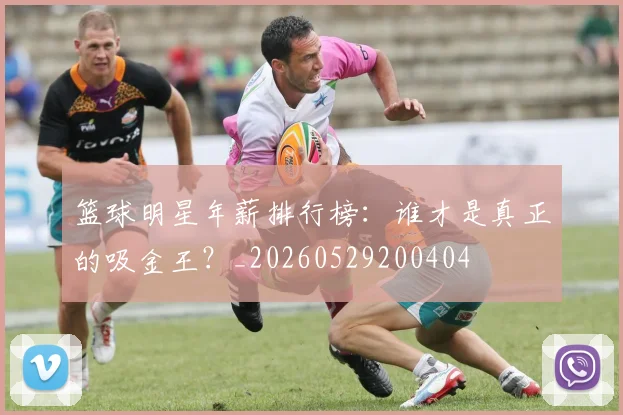 篮球明星年薪排行榜：谁才是真正的吸金王？_20260529200404