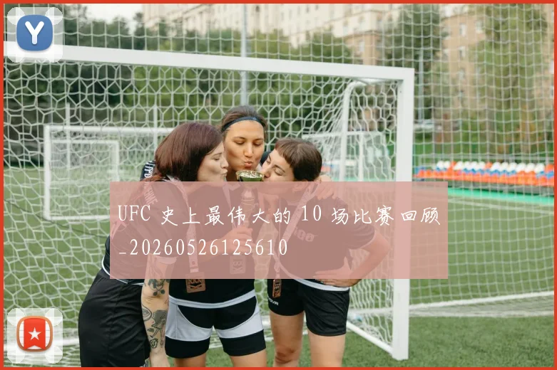 UFC 史上最伟大的 10 场比赛回顾_20260526125610