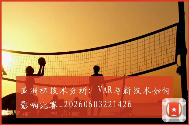 亚洲杯技术分析：VAR与新技术如何影响比赛_20260603221426