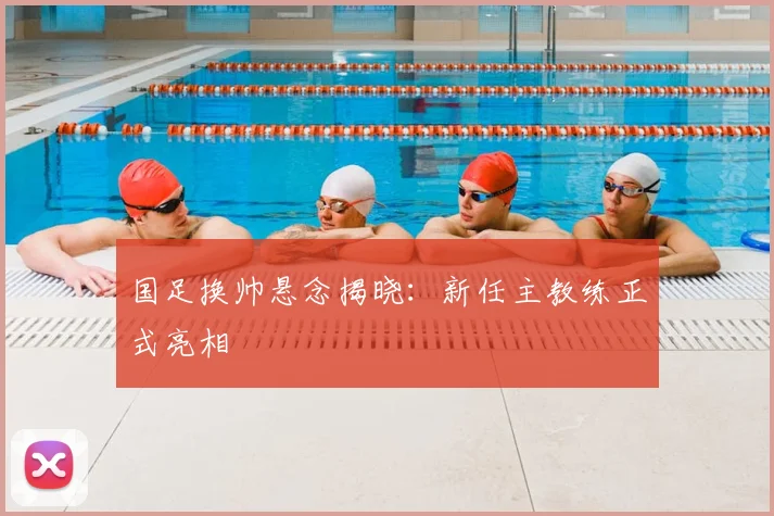 国足换帅悬念揭晓：新任主教练正式亮相