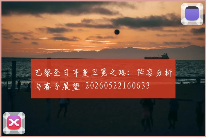 巴黎圣日耳曼卫冕之路：阵容分析与赛季展望_20260522160633
