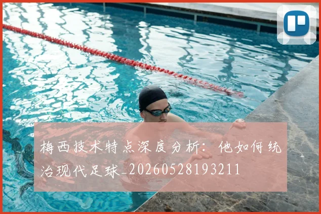 梅西技术特点深度分析：他如何统治现代足球_20260528193211