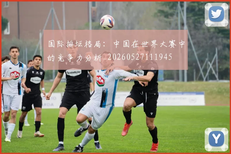 国际排坛格局：中国在世界大赛中的竞争力分析_20260527111945