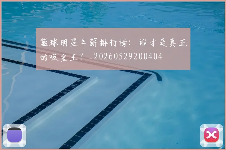 篮球明星年薪排行榜：谁才是真正的吸金王？_20260529200404
