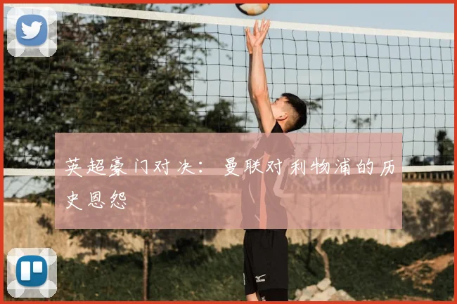 英超豪门对决:曼联对利物浦的历史恩怨