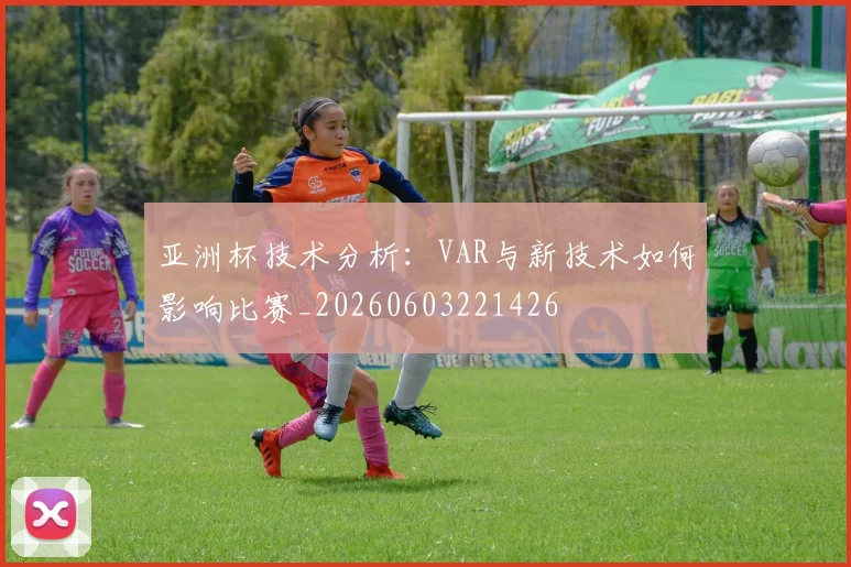 亚洲杯技术分析：VAR与新技术如何影响比赛_20260603221426